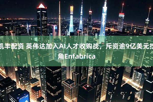 凯丰配资 英伟达加入AI人才收购战,斥资逾9亿美元挖角Enfabrica
