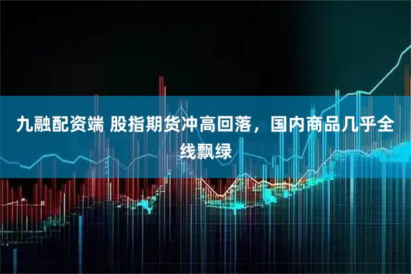 九融配资端 股指期货冲高回落,国内商品几乎全线飘绿