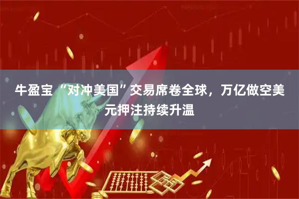 牛盈宝 “对冲美国”交易席卷全球,万亿做空美元押注持续升温