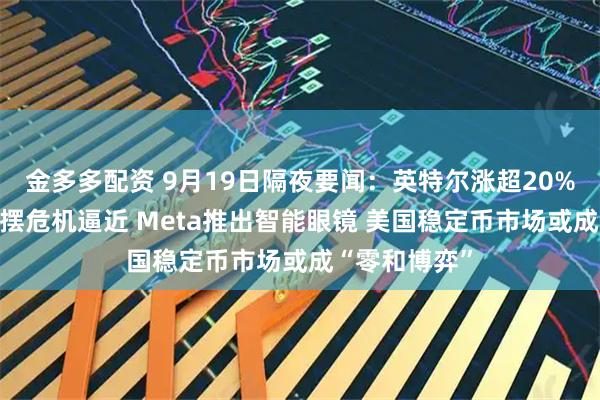 金多多配资 9月19日隔夜要闻:英特尔涨超20% 美国政府停摆危机逼近 Meta推出智能眼镜 美国稳定币市场或成“零和博弈”