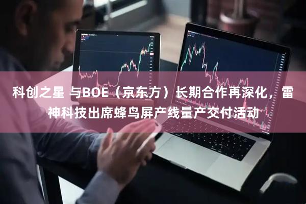 科创之星 与BOE(京东方)长期合作再深化,雷神科技出席蜂鸟屏产线量产交付活动