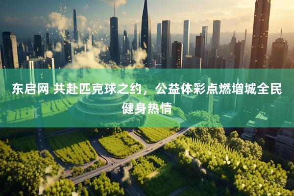 东启网 共赴匹克球之约,公益体彩点燃增城全民健身热情