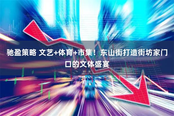驰盈策略 文艺+体育+市集!东山街打造街坊家门口的文体盛宴