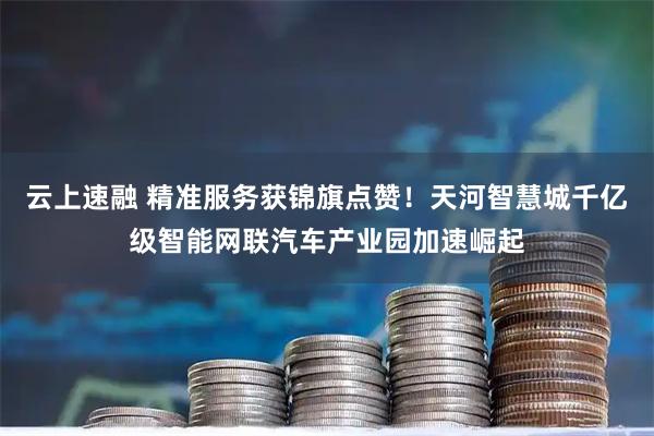 云上速融 精准服务获锦旗点赞!天河智慧城千亿级智能网联汽车产业园加速崛起