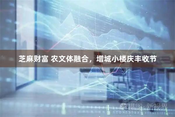 芝麻财富 农文体融合,增城小楼庆丰收节