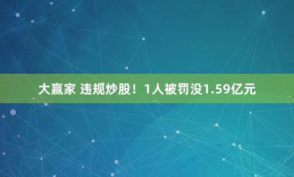 大赢家 违规炒股!1人被罚没1.59亿元