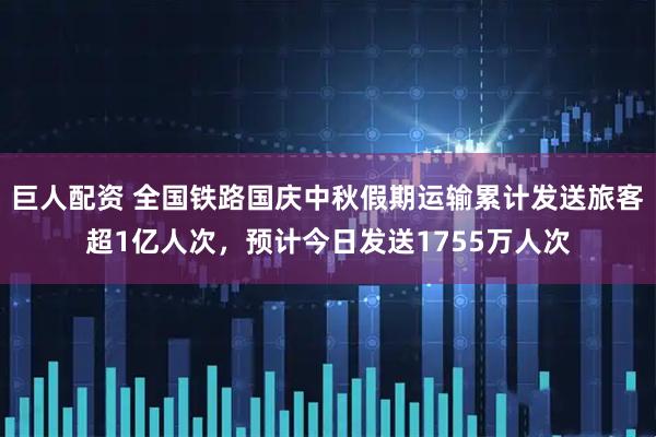 巨人配资 全国铁路国庆中秋假期运输累计发送旅客超1亿人次,预计今日发送1755万人次