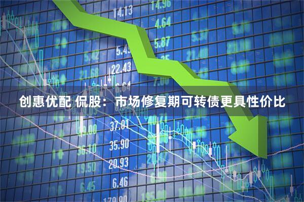 创惠优配 侃股:市场修复期可转债更具性价比