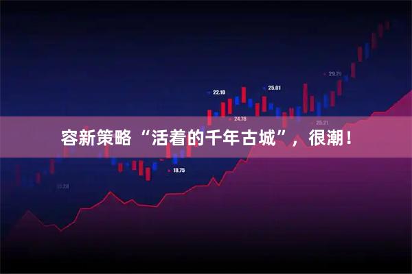容新策略 “活着的千年古城”，很潮！