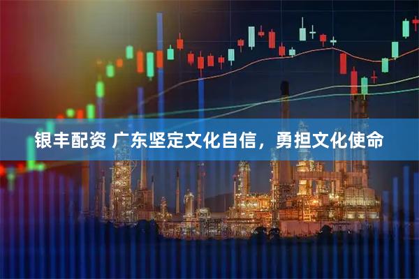 银丰配资 广东坚定文化自信，勇担文化使命