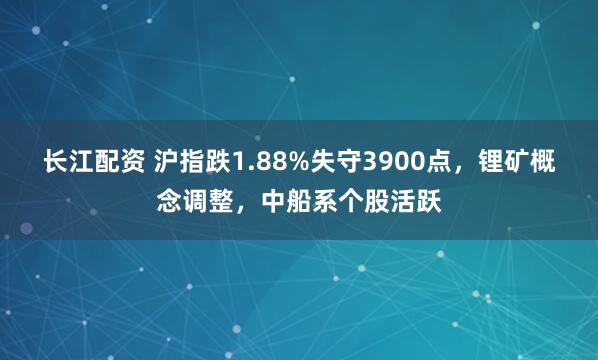 长江配资 沪指跌1.88%失守3900点，锂矿概念调整，中船系个股活跃