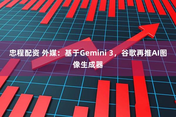 忠程配资 外媒：基于Gemini 3，谷歌再推AI图像生成器