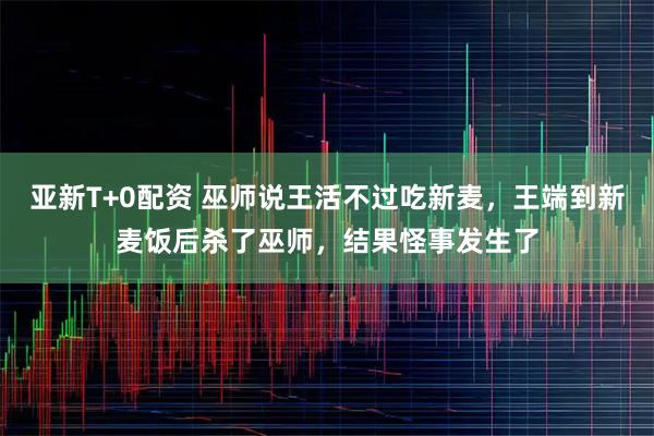 亚新T+0配资 巫师说王活不过吃新麦,王端到新麦饭后杀了巫师,结果怪事发生了