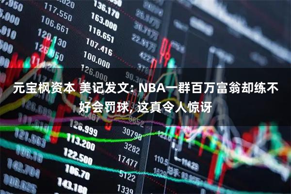 元宝枫资本 美记发文: NBA一群百万富翁却练不好会罚球, 这真令人惊讶