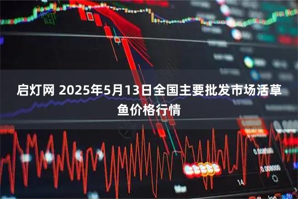 启灯网 2025年5月13日全国主要批发市场活草鱼价格行情