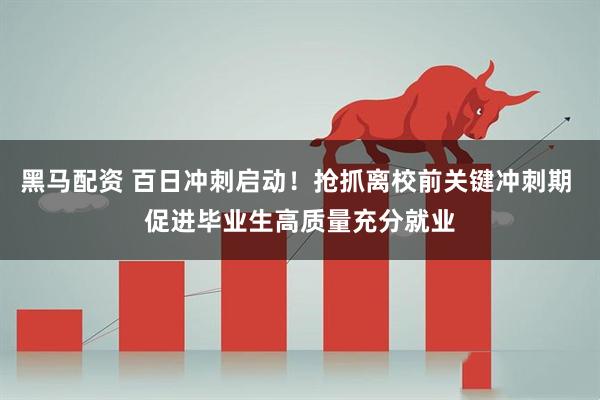黑马配资 百日冲刺启动！抢抓离校前关键冲刺期 促进毕业生高质量充分就业