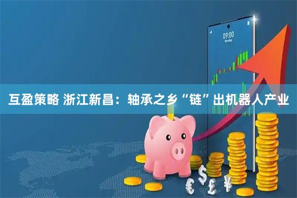 互盈策略 浙江新昌:轴承之乡“链”出机器人产业