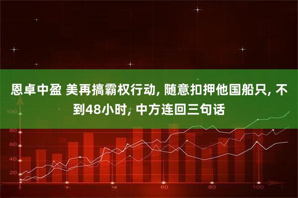 恩卓中盈 美再搞霸权行动, 随意扣押他国船只, 不到48小时, 中方连回三句话