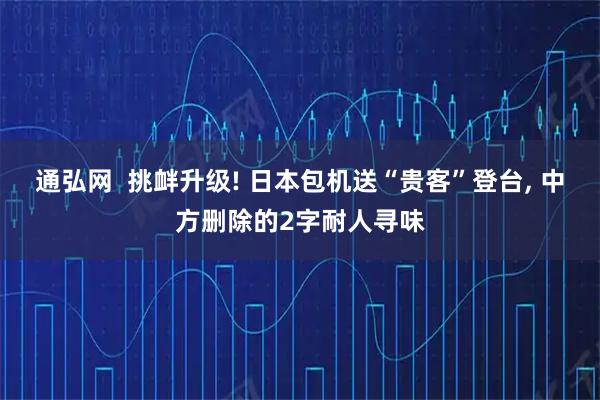 通弘网 挑衅升级! 日本包机送“贵客”登台, 中方删除的2字耐人寻味