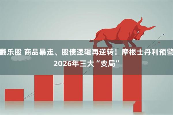 翻乐股 商品暴走、股债逻辑再逆转！摩根士丹利预警2026年三大“变局”