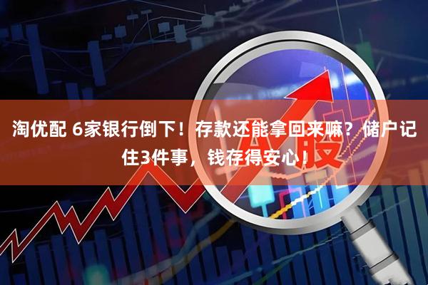 淘优配 6家银行倒下！存款还能拿回来嘛？储户记住3件事，钱存得安心！