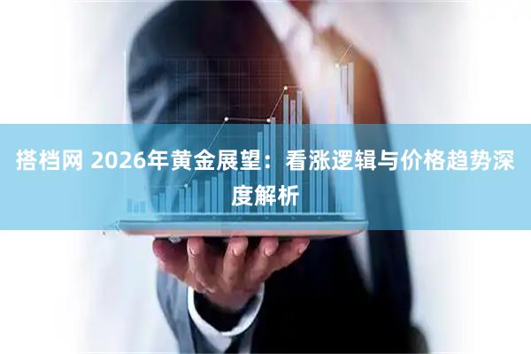 搭档网 2026年黄金展望：看涨逻辑与价格趋势深度解析