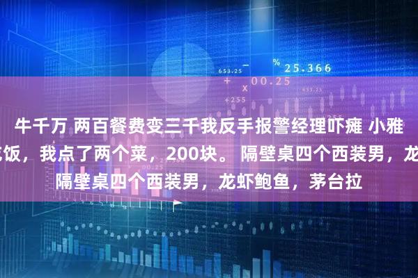 牛千万 两百餐费变三千我反手报警经理吓瘫 小雅李伟 高档餐厅吃饭,我点了两个菜,200块。 隔壁桌四个西装男,龙虾鲍鱼,茅台拉