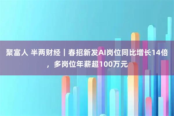 聚富人 半两财经｜春招新发AI岗位同比增长14倍，多岗位年薪超100万元