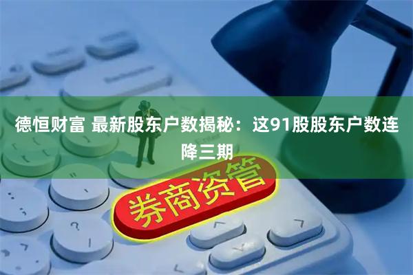 德恒财富 最新股东户数揭秘:这91股股东户数连降三期
