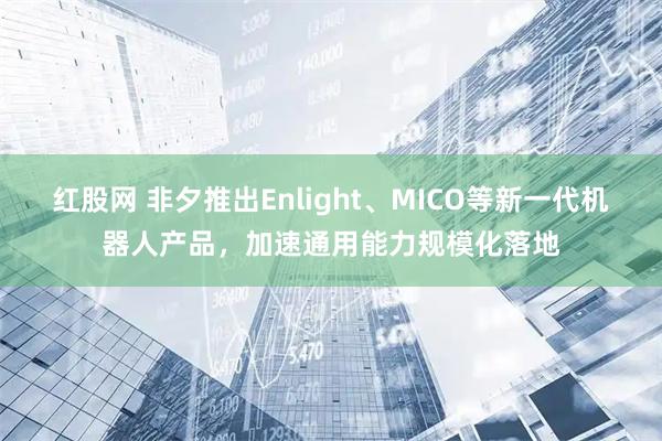 红股网 非夕推出Enlight、MICO等新一代机器人产品，加速通用能力规模化落地