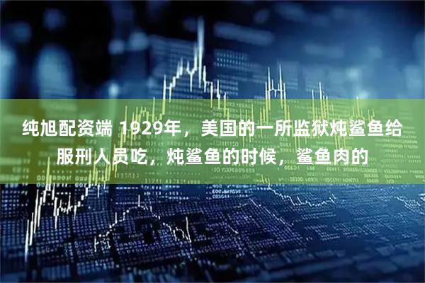 纯旭配资端 1929年，美国的一所监狱炖鲨鱼给服刑人员吃，炖鲨鱼的时候，鲨鱼肉的