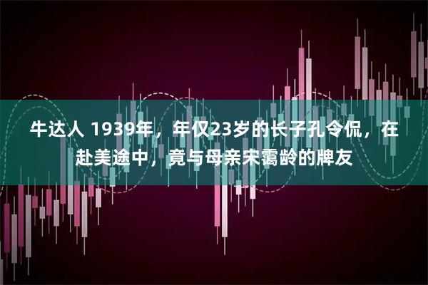 牛达人 1939年，年仅23岁的长子孔令侃，在赴美途中，竟与母亲宋霭龄的牌友