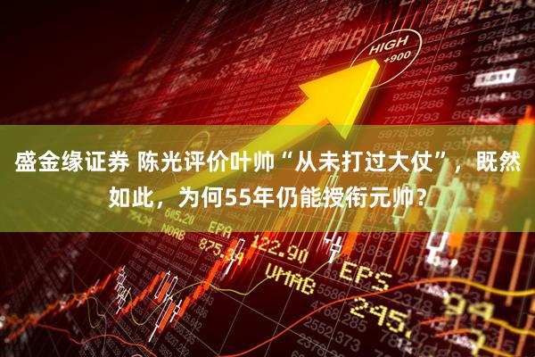 盛金缘证券 陈光评价叶帅“从未打过大仗”，既然如此，为何55年仍能授衔元帅？
