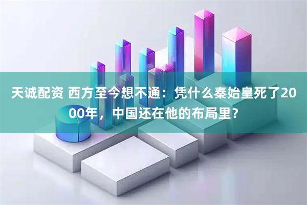 天诚配资 西方至今想不通：凭什么秦始皇死了2000年，中国还在他的布局里？