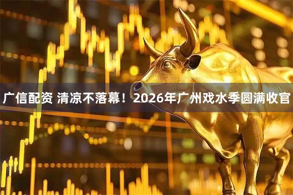 广信配资 清凉不落幕！2026年广州戏水季圆满收官