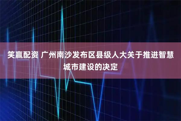 笑赢配资 广州南沙发布区县级人大关于推进智慧城市建设的决定